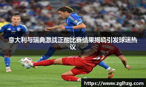 意大利与瑞典激战正酣比赛结果揭晓引发球迷热议